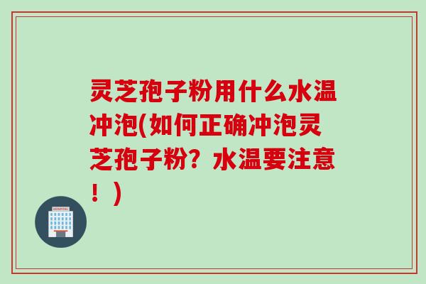 灵芝孢子粉用什么水温冲泡(如何正确冲泡灵芝孢子粉？水温要注意！)