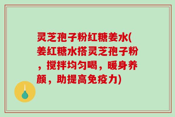 灵芝孢子粉红糖姜水(姜红糖水搭灵芝孢子粉，搅拌均匀喝，暖身养颜，助提高免疫力)