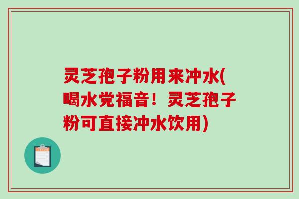 灵芝孢子粉用来冲水(喝水党福音！灵芝孢子粉可直接冲水饮用)