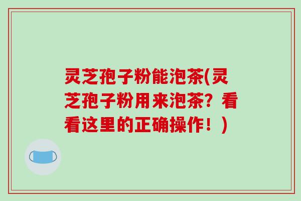 灵芝孢子粉能泡茶(灵芝孢子粉用来泡茶？看看这里的正确操作！)