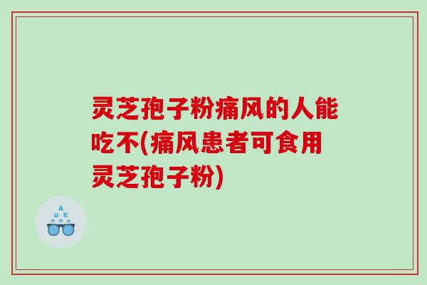 灵芝孢子粉痛风的人能吃不(痛风患者可食用灵芝孢子粉)