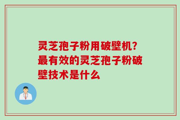 灵芝孢子粉用破壁机？最有效的灵芝孢子粉破壁技术是什么