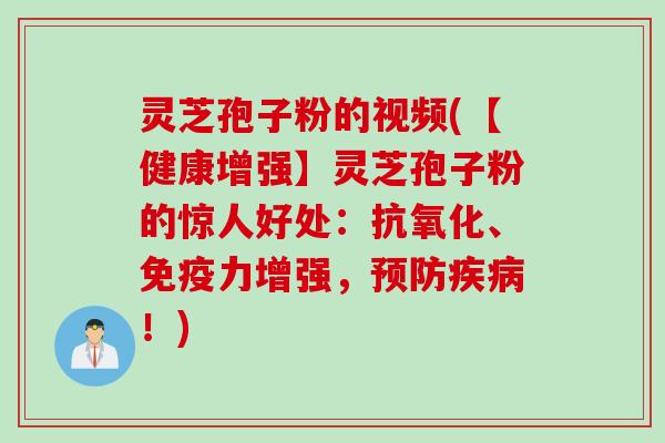 灵芝孢子粉的视频(【健康增强】灵芝孢子粉的惊人好处：抗氧化、免疫力增强，预防疾病！)