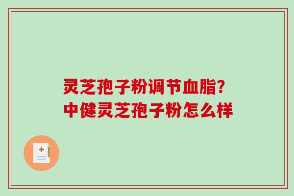 灵芝孢子粉调节血脂？中健灵芝孢子粉怎么样