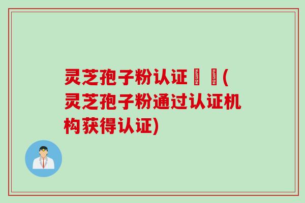 灵芝孢子粉认证機構(灵芝孢子粉通过认证机构获得认证)