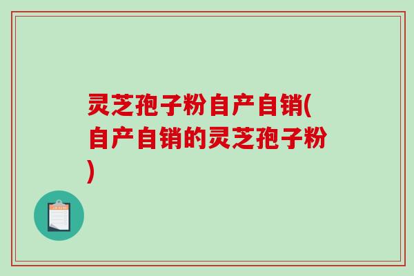 灵芝孢子粉自产自销(自产自销的灵芝孢子粉)