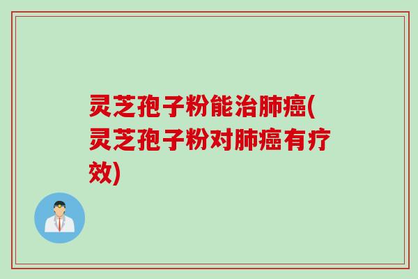 灵芝孢子粉能治肺癌(灵芝孢子粉对肺癌有疗效)