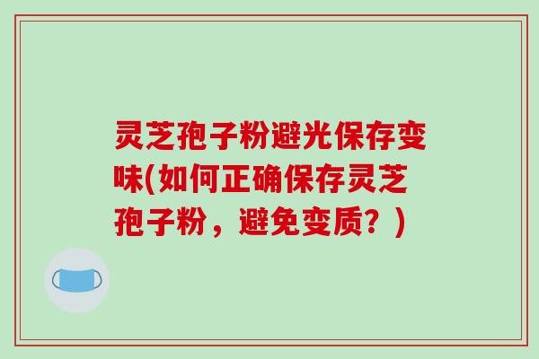 灵芝孢子粉避光保存变味(如何正确保存灵芝孢子粉，避免变质？)
