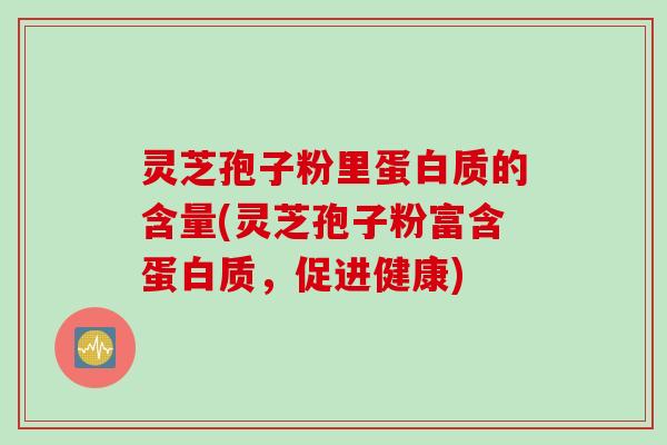 灵芝孢子粉里蛋白质的含量(灵芝孢子粉富含蛋白质，促进健康)