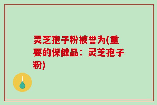 灵芝孢子粉被誉为(重要的保健品：灵芝孢子粉)
