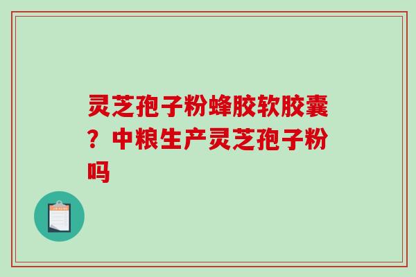 灵芝孢子粉蜂胶软胶囊?中粮生产灵芝孢子粉吗 灵芝孢子粉蜂胶软胶囊?中粮生产灵芝孢子粉吗