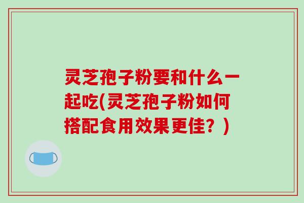 灵芝孢子粉要和什么一起吃(灵芝孢子粉如何搭配食用效果更佳？)