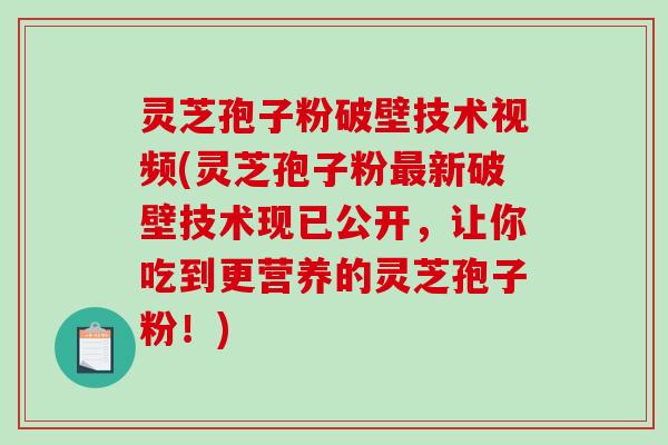 灵芝孢子粉破壁技术视频(灵芝孢子粉最新破壁技术现已公开，让你吃到更营养的灵芝孢子粉！)