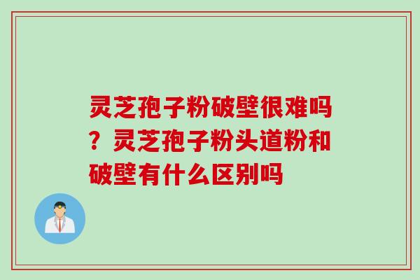 灵芝孢子粉破壁很难吗？灵芝孢子粉头道粉和破壁有什么区别吗