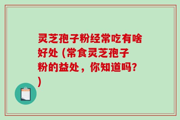 灵芝孢子粉经常吃有啥好处 (常食灵芝孢子粉的益处，你知道吗？)