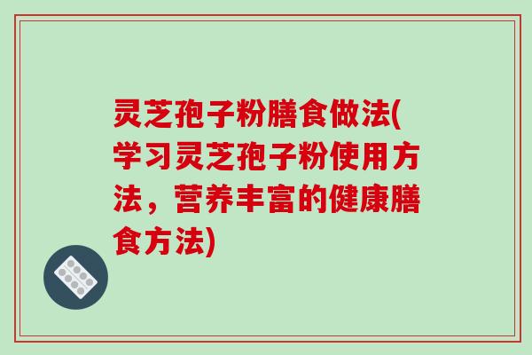 灵芝孢子粉膳食做法(学习灵芝孢子粉使用方法，营养丰富的健康膳食方法)