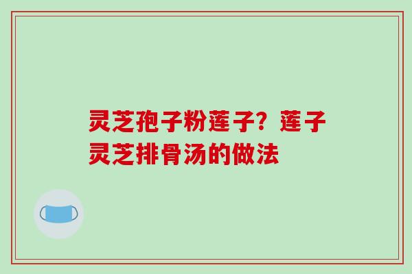 灵芝孢子粉莲子？莲子灵芝排骨汤的做法