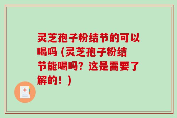 灵芝孢子粉结节的可以喝吗 (灵芝孢子粉结节能喝吗？这是需要了解的！)