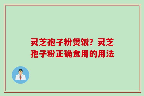 灵芝孢子粉煲饭？灵芝孢子粉正确食用的用法