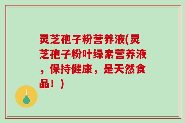 灵芝孢子粉营养液(灵芝孢子粉叶绿素营养液，保持健康，是天然食品！)