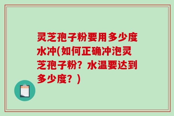 灵芝孢子粉要用多少度水冲(如何正确冲泡灵芝孢子粉？水温要达到多少度？)