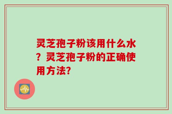灵芝孢子粉该用什么水？灵芝孢子粉的正确使用方法？