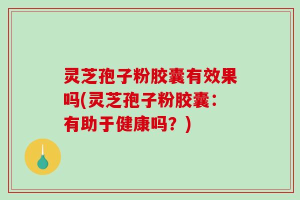 灵芝孢子粉胶囊有效果吗(灵芝孢子粉胶囊：有助于健康吗？)