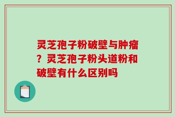 灵芝孢子粉破壁与肿瘤？灵芝孢子粉头道粉和破壁有什么区别吗