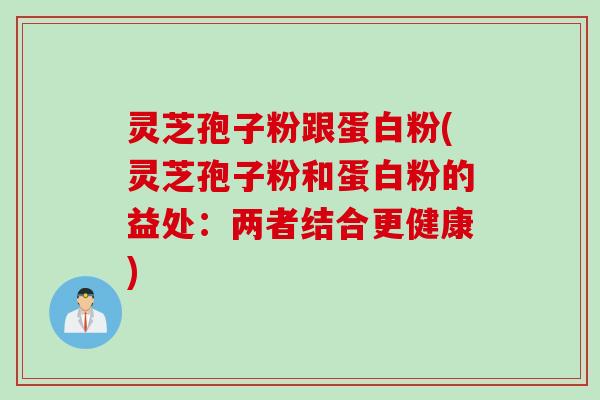 灵芝孢子粉跟蛋白粉(灵芝孢子粉和蛋白粉的益处：两者结合更健康)