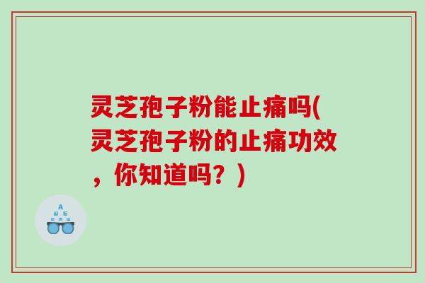灵芝孢子粉能止痛吗(灵芝孢子粉的止痛功效，你知道吗？)