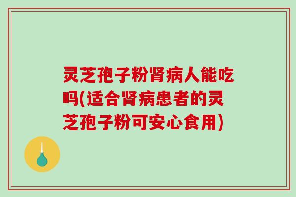 灵芝孢子粉肾病人能吃吗(适合肾病患者的灵芝孢子粉可安心食用)
