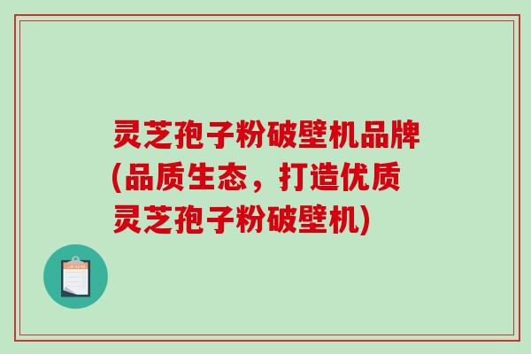 灵芝孢子粉破壁机品牌(品质生态，打造优质灵芝孢子粉破壁机)