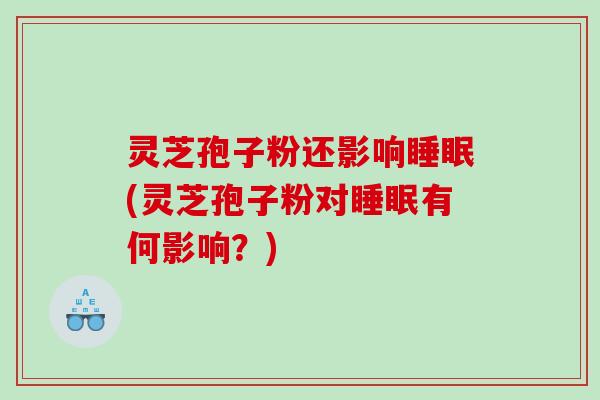 灵芝孢子粉还影响睡眠(灵芝孢子粉对睡眠有何影响？)