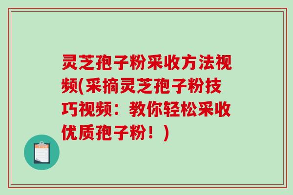 灵芝孢子粉采收方法视频(采摘灵芝孢子粉技巧视频：教你轻松采收优质孢子粉！)