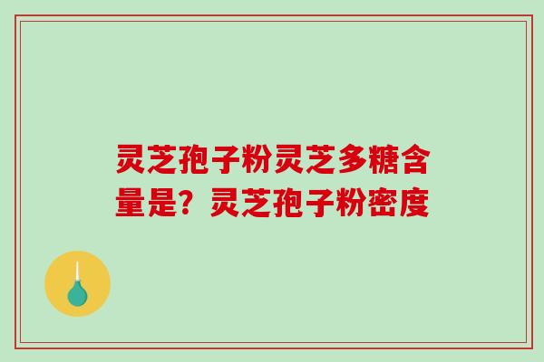 灵芝孢子粉灵芝多糖含量是？灵芝孢子粉密度