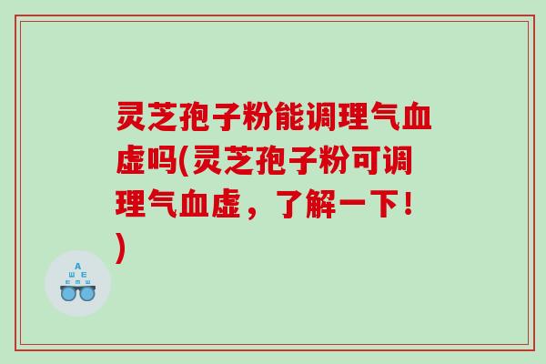 灵芝孢子粉能调理气虚吗(灵芝孢子粉可调理气虚，了解一下！)