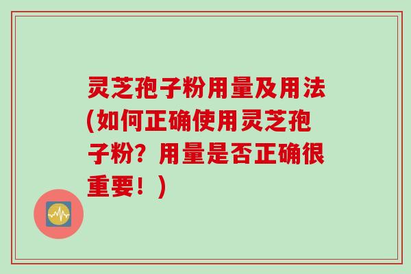灵芝孢子粉用量及用法(如何正确使用灵芝孢子粉？用量是否正确很重要！)