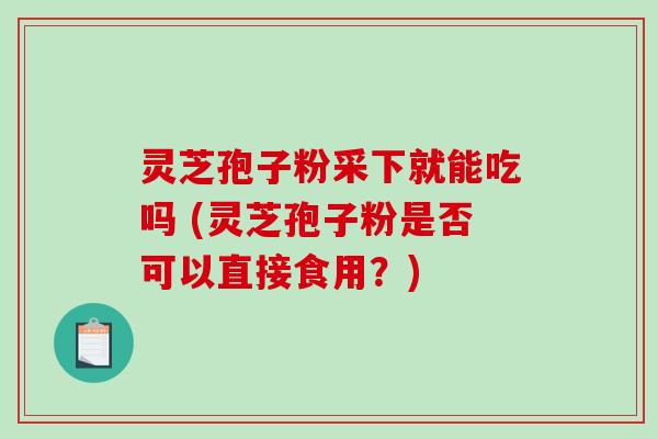 灵芝孢子粉采下就能吃吗 (灵芝孢子粉是否可以直接食用？)