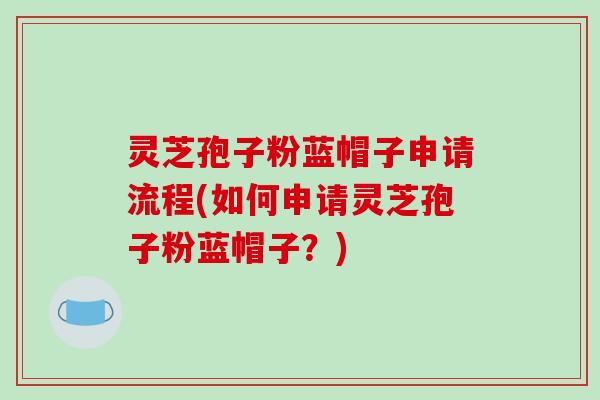 灵芝孢子粉蓝帽子申请流程(如何申请灵芝孢子粉蓝帽子？)