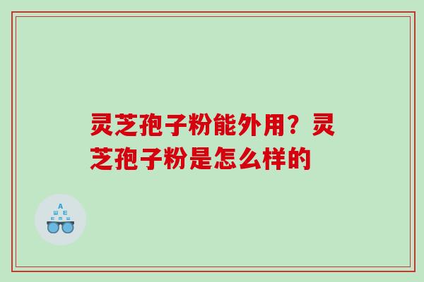 灵芝孢子粉能外用？灵芝孢子粉是怎么样的