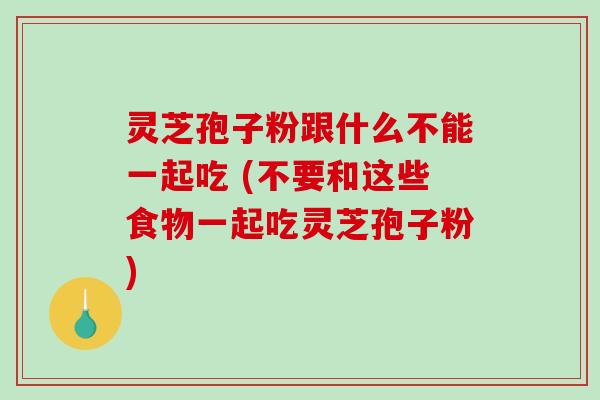 灵芝孢子粉跟什么不能一起吃 (不要和这些食物一起吃灵芝孢子粉)
