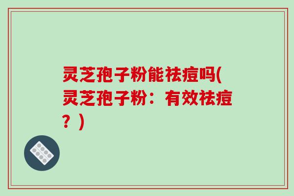 灵芝孢子粉能祛痘吗(灵芝孢子粉：有效祛痘？)