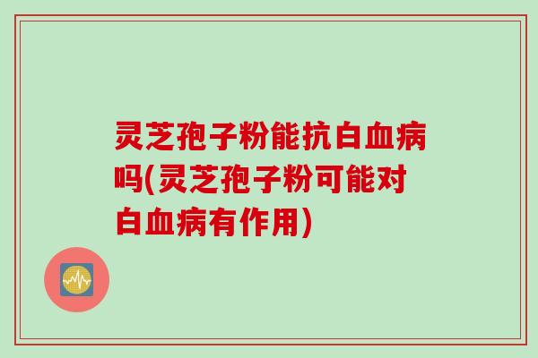 灵芝孢子粉能抗白吗(灵芝孢子粉可能对白有作用) 灵芝孢子粉能抗白吗(灵芝孢子粉可能对白有作用)