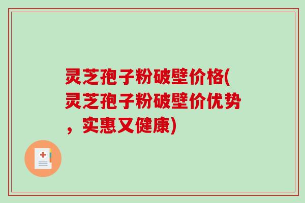灵芝孢子粉破壁价格(灵芝孢子粉破壁价优势，实惠又健康)