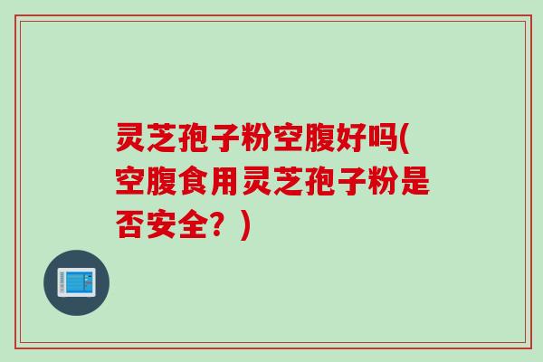 灵芝孢子粉空腹好吗(空腹食用灵芝孢子粉是否安全？)