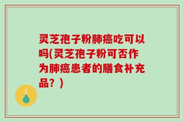 灵芝孢子粉肺癌吃可以吗(灵芝孢子粉可否作为肺癌患者的膳食补充品？)