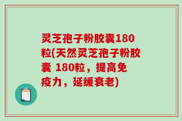 灵芝孢子粉胶囊180粒(天然灵芝孢子粉胶囊 180粒，提高免疫力，延缓衰老)