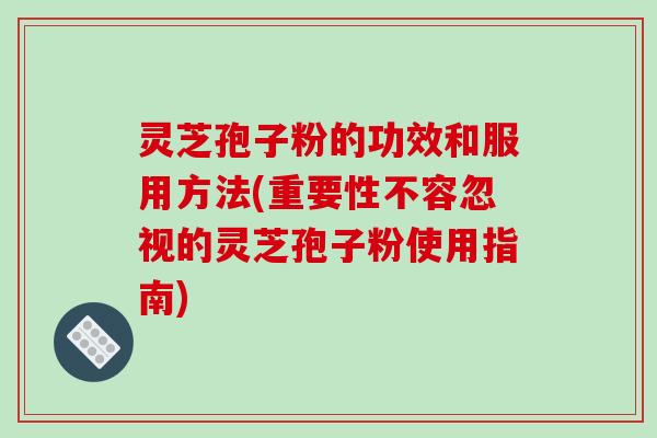 灵芝孢子粉的功效和服用方法(重要性不容忽视的灵芝孢子粉使用指南)