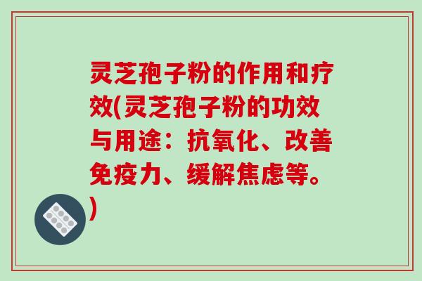 灵芝孢子粉的作用和疗效(灵芝孢子粉的功效与用途：抗氧化、改善免疫力、缓解焦虑等。)