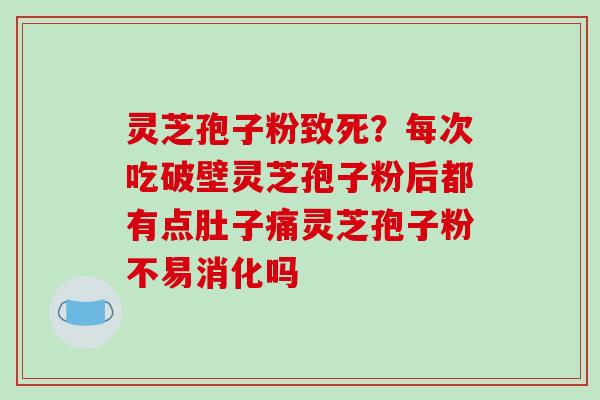 灵芝孢子粉致死？每次吃破壁灵芝孢子粉后都有点肚子痛灵芝孢子粉不易消化吗